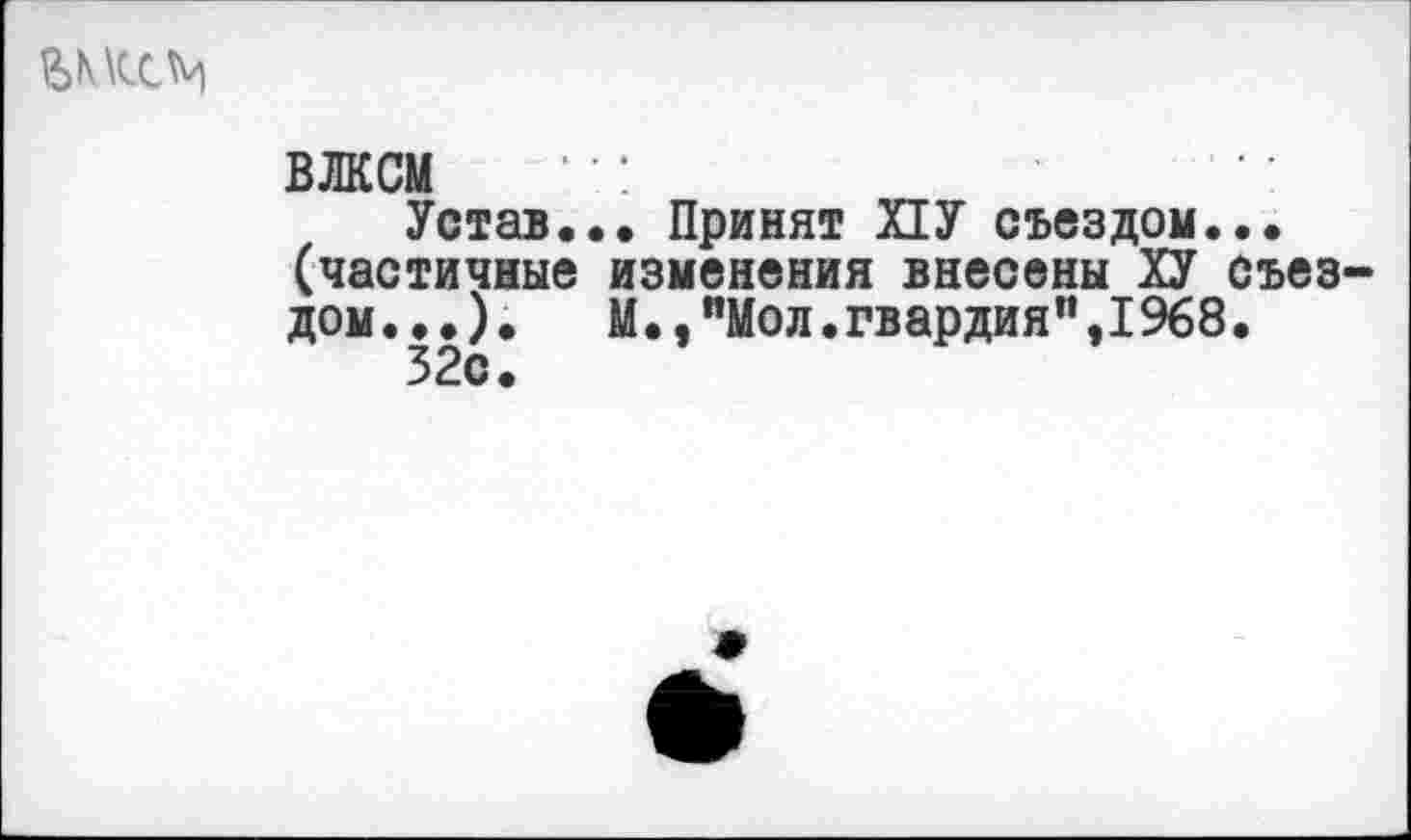 ﻿
влксм ■•:
Устав... Принят ПУ съездом... (частичные изменения внесены ХУ съез дом...).	М.,"Мол.гвардия",1968.
32с.